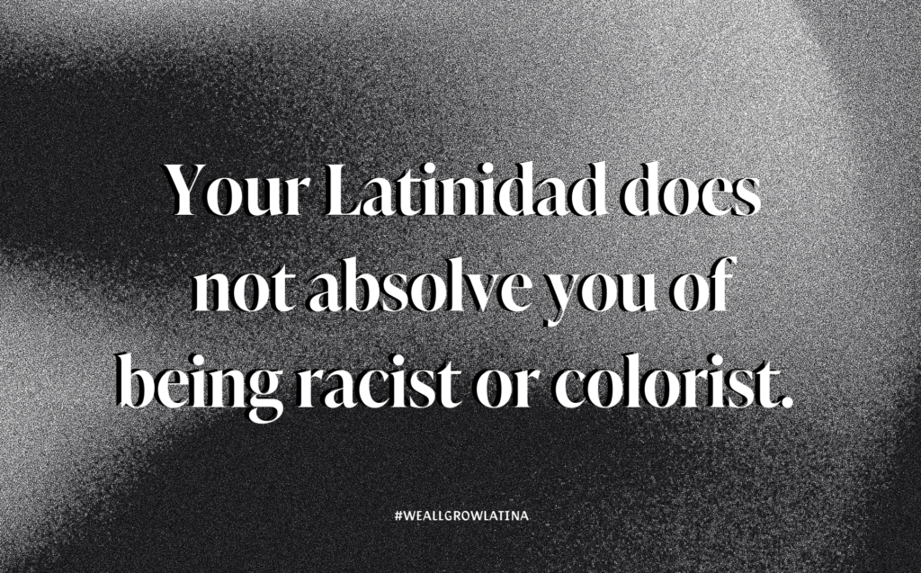 Black and white gradient background with copy that says, "Your Latinidad does not absolve you of being racist or colorist."