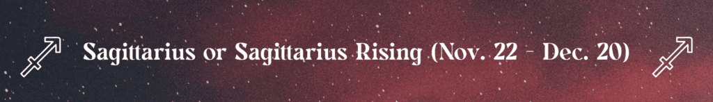 Sagittarius or Sagittarius Rising (Nov. 22 - Dec. 20) 